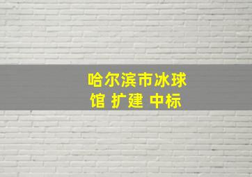 哈尔滨市冰球馆 扩建 中标